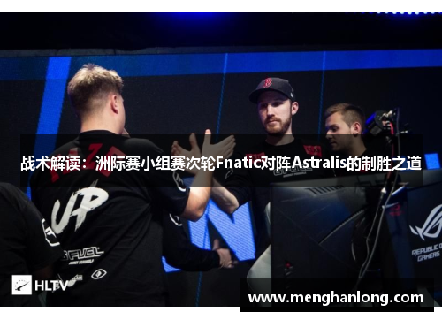 战术解读：洲际赛小组赛次轮Fnatic对阵Astralis的制胜之道