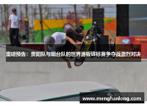 重磅预告：贵阳队与烟台队的世界滑板锦标赛争夺战激烈对决