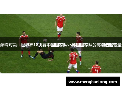 巅峰对决：世界杯18决赛中国国家队vs韩国国家队的高潮迭起较量